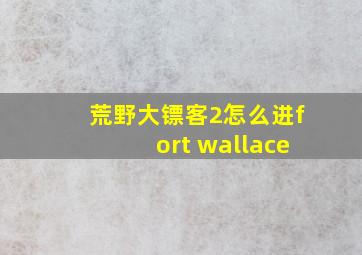 荒野大镖客2怎么进fort wallace